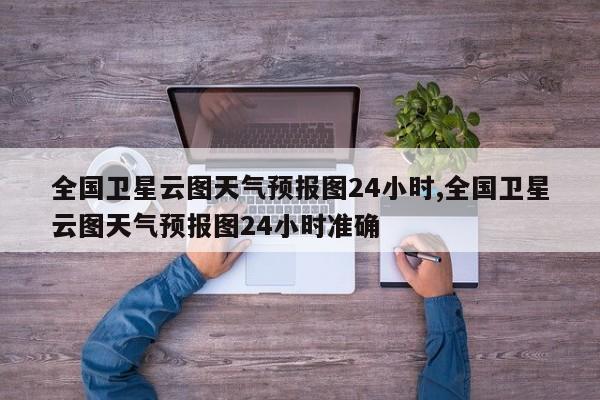 全国卫星云图天气预报图24小时,全国卫星云图天气预报图24小时准确 第1张