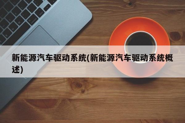 新能源汽车驱动系统(新能源汽车驱动系统概述)