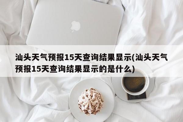 汕头天气预报15天查询结果显示(汕头天气预报15天查询结果显示的是什么) 第1张