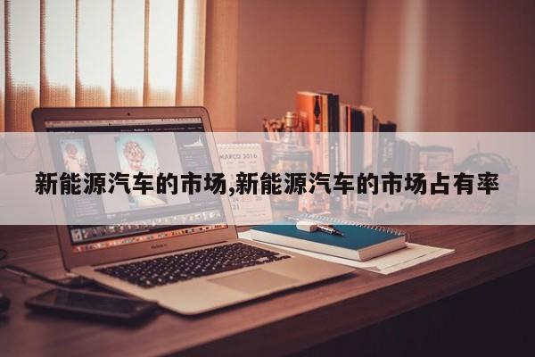 新能源汽车的市场,新能源汽车的市场占有率