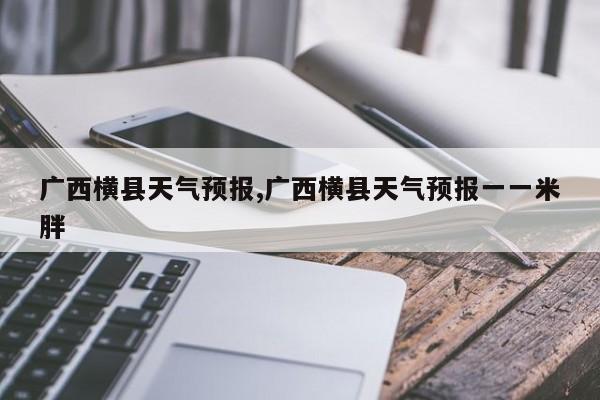 广西横县天气预报,广西横县天气预报一一米胖