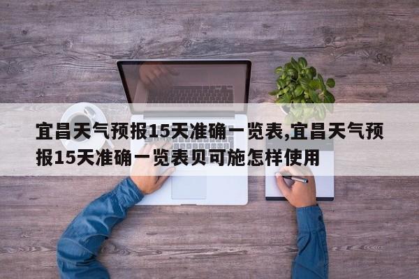 宜昌天气预报15天准确一览表,宜昌天气预报15天准确一览表贝可施怎样使用