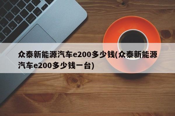 众泰新能源汽车e200多少钱(众泰新能源汽车e200多少钱一台)