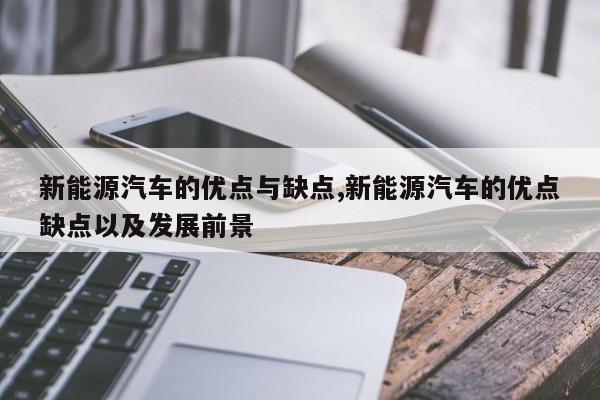 新能源汽车的优点与缺点,新能源汽车的优点缺点以及发展前景