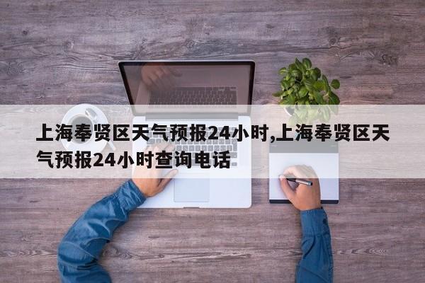 上海奉贤区天气预报24小时,上海奉贤区天气预报24小时查询电话 第1张