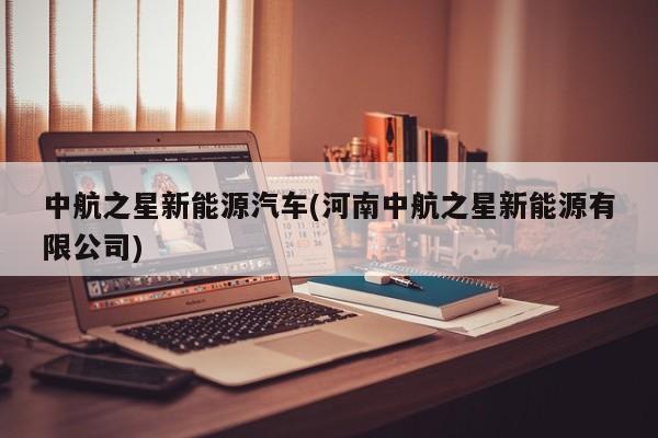 中航之星新能源汽车(河南中航之星新能源有限公司)