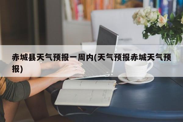赤城县天气预报一周内(天气预报赤城天气预报)