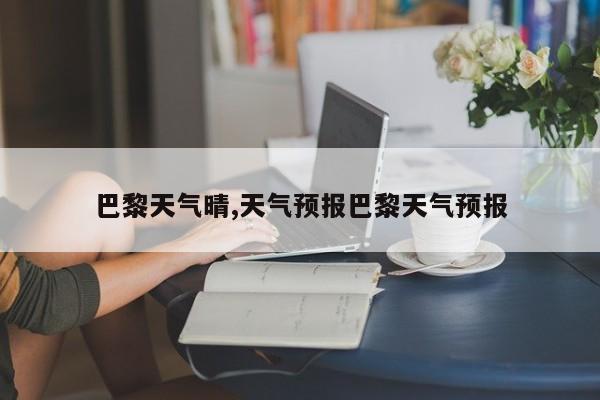 巴黎天气晴,天气预报巴黎天气预报 第1张