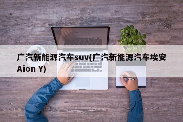 广汽新能源汽车suv(广汽新能源汽车埃安Aion Y)