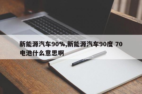 新能源汽车90%,新能源汽车90度 70电池什么意思啊