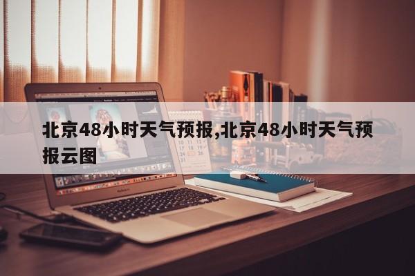 北京48小时天气预报,北京48小时天气预报云图 第1张