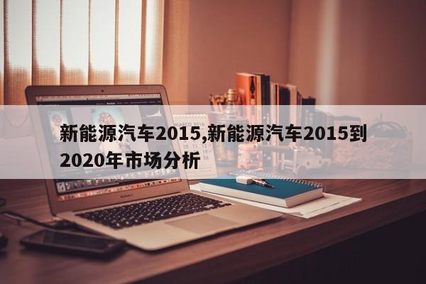 新能源汽车2015,新能源汽车2015到2020年市场分析