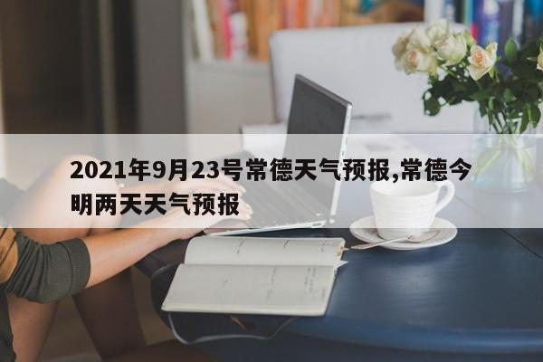 2021年9月23号常德天气预报,常德今明两天天气预报