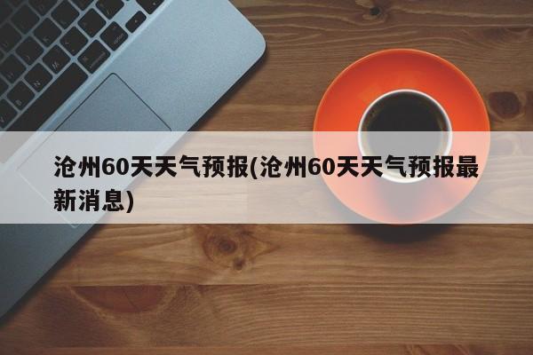 沧州60天天气预报(沧州60天天气预报最新消息) 第1张