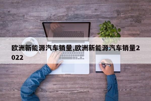 欧洲新能源汽车销量,欧洲新能源汽车销量2022 第1张