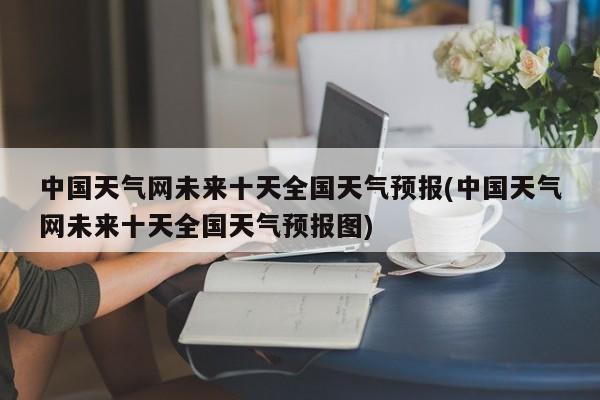 中国天气网未来十天全国天气预报(中国天气网未来十天全国天气预报图)