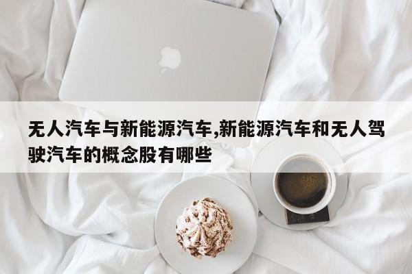 无人汽车与新能源汽车,新能源汽车和无人驾驶汽车的概念股有哪些