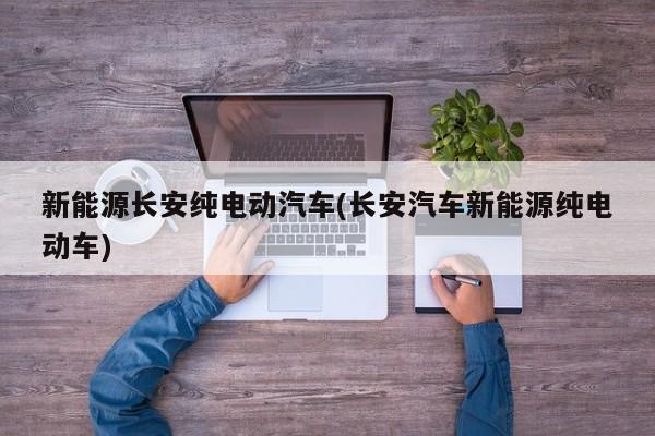 新能源长安纯电动汽车(长安汽车新能源纯电动车) 第1张