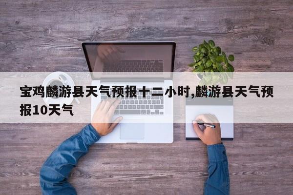 宝鸡麟游县天气预报十二小时,麟游县天气预报10天气