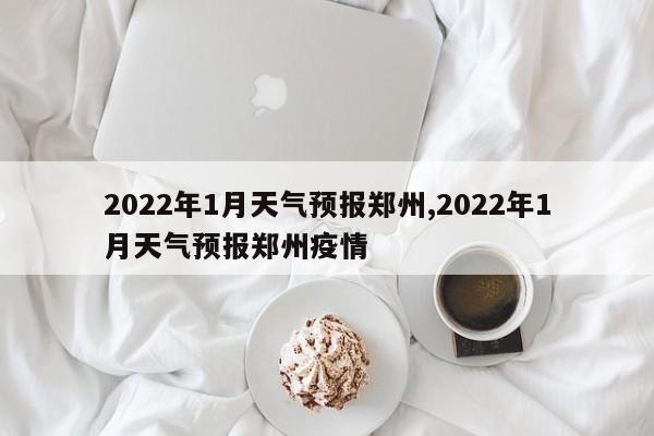 2022年1月天气预报郑州,2022年1月天气预报郑州疫情