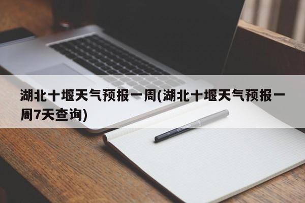 湖北十堰天气预报一周(湖北十堰天气预报一周7天查询)