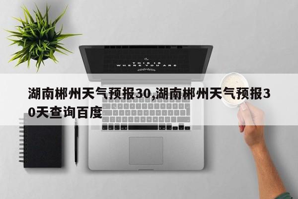 湖南郴州天气预报30,湖南郴州天气预报30天查询百度