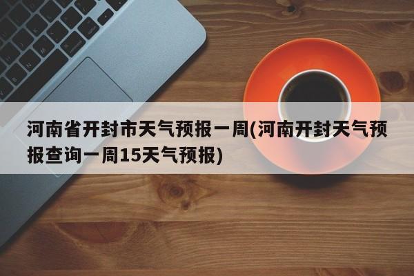 河南省开封市天气预报一周(河南开封天气预报查询一周15天气预报)