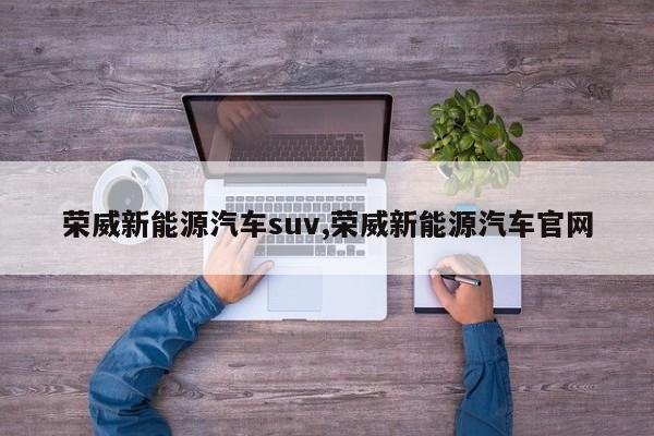 荣威新能源汽车suv,荣威新能源汽车官网 第1张