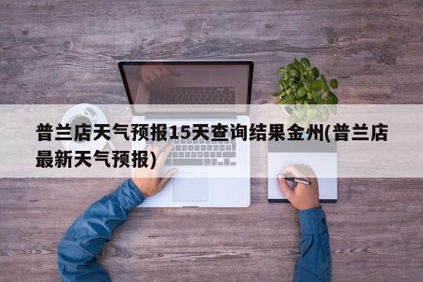 普兰店天气预报15天查询结果金州(普兰店最新天气预报)