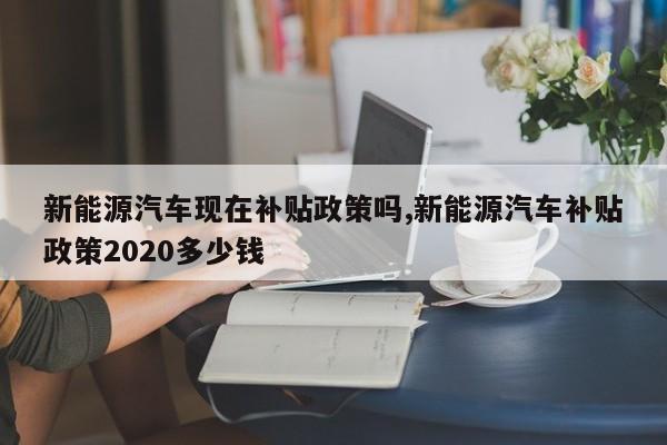 新能源汽车现在补贴政策吗,新能源汽车补贴政策2020多少钱 第1张