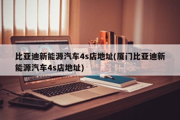 比亚迪新能源汽车4s店地址(厦门比亚迪新能源汽车4s店地址) 第1张
