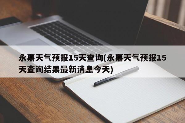 永嘉天气预报15天查询(永嘉天气预报15天查询结果最新消息今天)