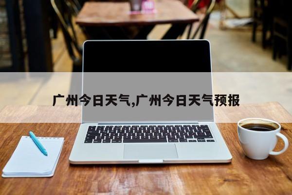 广州今日天气,广州今日天气预报 第1张