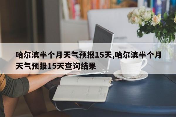 哈尔滨半个月天气预报15天,哈尔滨半个月天气预报15天查询结果 第1张