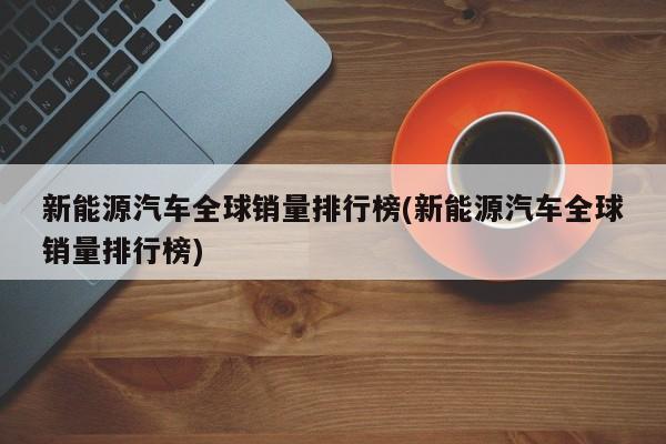 新能源汽车全球销量排行榜(新能源汽车全球销量排行榜)