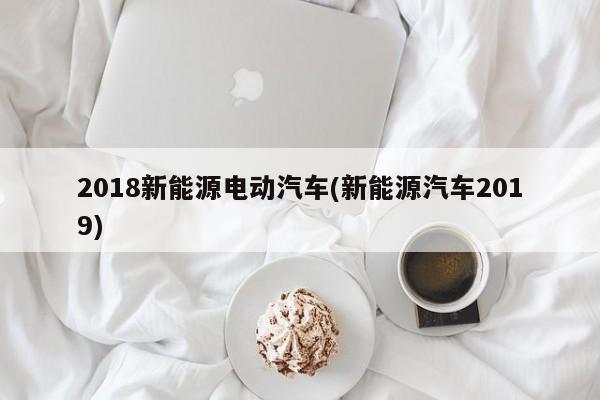2018新能源电动汽车(新能源汽车2019)