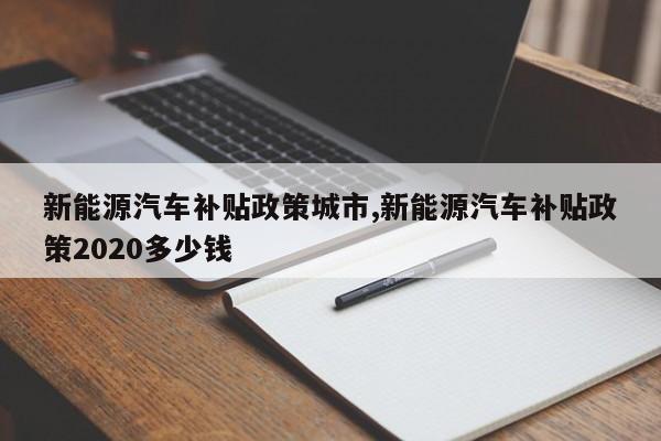 新能源汽车补贴政策城市,新能源汽车补贴政策2020多少钱