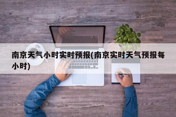 南京天气小时实时预报(南京实时天气预报每小时) 第1张