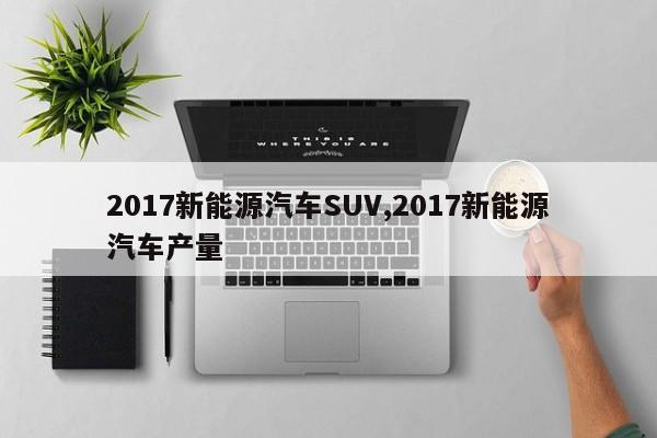 2017新能源汽车SUV,2017新能源汽车产量