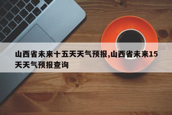 山西省未来十五天天气预报,山西省未来15天天气预报查询