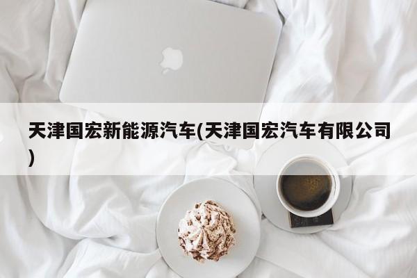 天津国宏新能源汽车(天津国宏汽车有限公司)