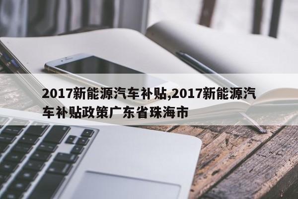 2017新能源汽车补贴,2017新能源汽车补贴政策广东省珠海市