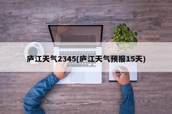 庐江天气2345(庐江天气预报15天) 第1张