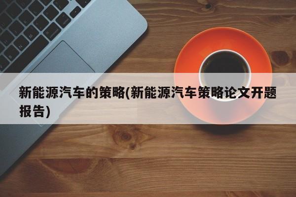 新能源汽车的策略(新能源汽车策略论文开题报告)