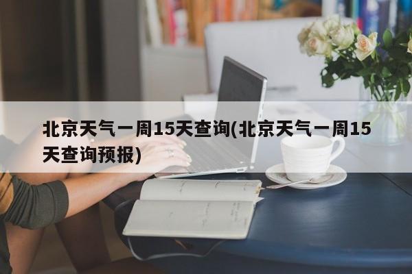 北京天气一周15天查询(北京天气一周15天查询预报) 第1张