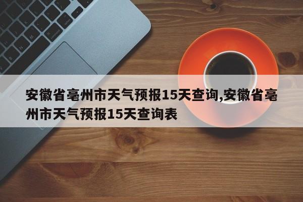 安徽省亳州市天气预报15天查询,安徽省亳州市天气预报15天查询表 第1张