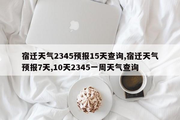 宿迁天气2345预报15天查询,宿迁天气预报7天,10天2345一周天气查询
