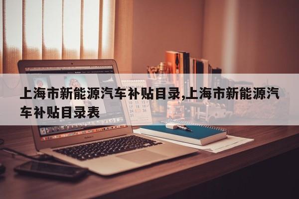 上海市新能源汽车补贴目录,上海市新能源汽车补贴目录表