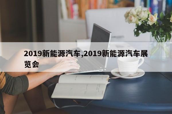 2019新能源汽车,2019新能源汽车展览会