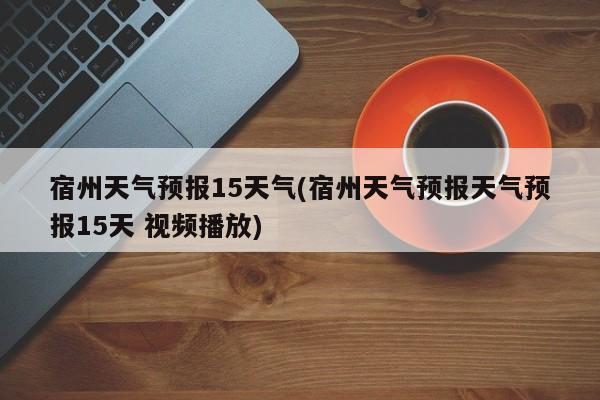 宿州天气预报15天气(宿州天气预报天气预报15天 视频播放) 第1张